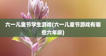 六一儿童节学生游戏(六一儿童节游戏有哪些六年级)