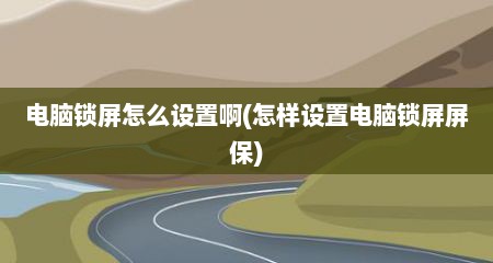 电脑锁屏怎么设置啊(怎样设置电脑锁屏屏保)