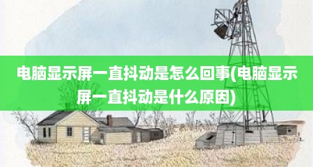 电脑显示屏一直抖动是怎么回事(电脑显示屏一直抖动是什么原因)