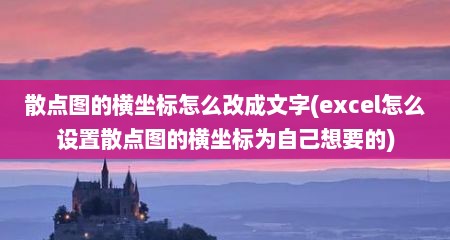 散点图的横坐标怎么改成文字(excel怎么设置散点图的横坐标为自己想要的)