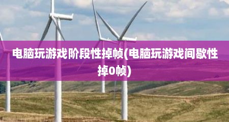 电脑玩游戏阶段性掉帧(电脑玩游戏间歇性掉0帧)