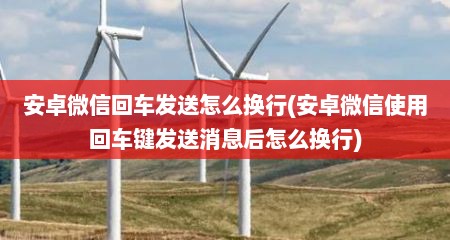 安卓微信回车发送怎么换行(安卓微信使用回车键发送消息后怎么换行)