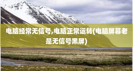 电脑经常无信号,电脑正常运转(电脑屏幕老是无信号黑屏)