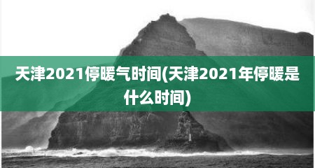 天津2021停暖气时间(天津2021年停暖是什么时间)