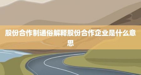 股份合作制通俗解释股份合作企业是什么意思