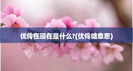 优伶在现在是什么?(优伶啥意思)