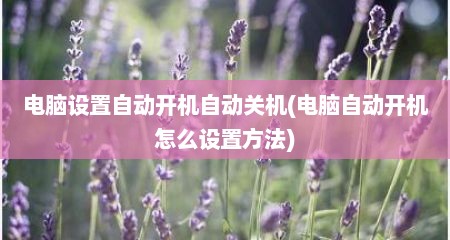 电脑设置自动开机自动关机(电脑自动开机怎么设置方法)