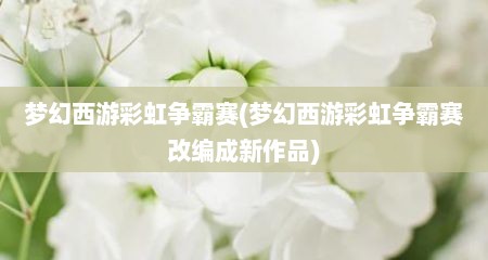 梦幻西游彩虹争霸赛(梦幻西游彩虹争霸赛改编成新作品)