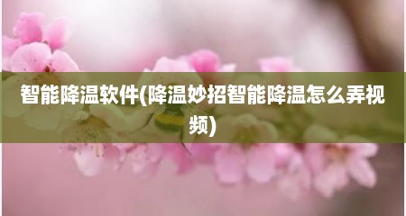 智能降温软件(降温妙招智能降温怎么弄视频)