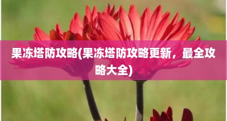 果冻塔防攻略(果冻塔防攻略更新，最全攻略大全)