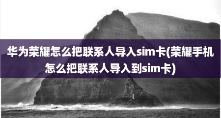 华为荣耀怎么把联系人导入sim卡(荣耀手机怎么把联系人导入到sim卡)