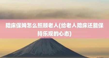 陪床保姆怎么照顾老人(给老人陪床还能保持乐观的心态)