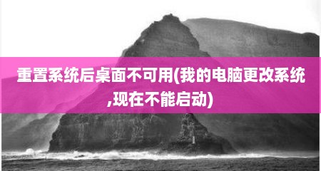 重置系统后桌面不可用(我的电脑更改系统,现在不能启动)