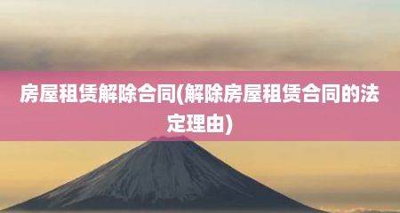 房屋租赁解除合同(解除房屋租赁合同的法定理由)