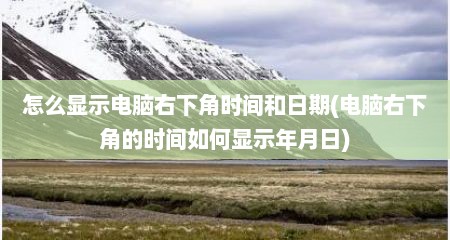 怎么显示电脑右下角时间和日期(电脑右下角的时间如何显示年月日)