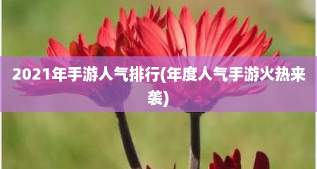 2021年手游人气排行(年度人气手游火热来袭)