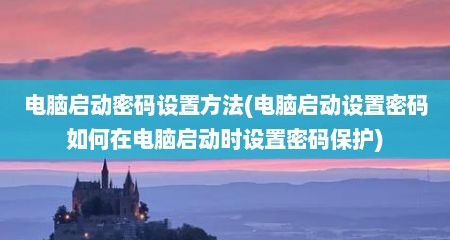 电脑启动密码设置方法(电脑启动设置密码如何在电脑启动时设置密码保护)