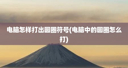 电脑怎样打出圆圈符号(电脑中的圆圈怎么打)