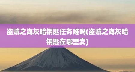 盗贼之海灰暗钥匙任务难吗(盗贼之海灰暗钥匙在哪里卖)