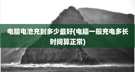 电脑电池充到多少最好(电脑一般充电多长时间算正常)