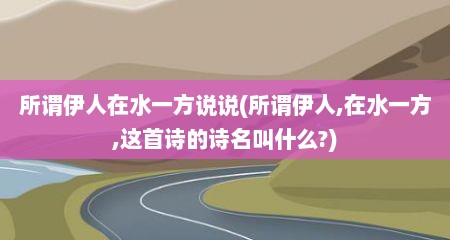 所谓伊人在水一方说说(所谓伊人,在水一方,这首诗的诗名叫什么?)