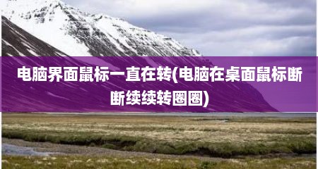 电脑界面鼠标一直在转(电脑在桌面鼠标断断续续转圈圈)