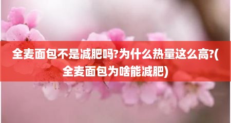 全麦面包不是减肥吗?为什么热量这么高?(全麦面包为啥能减肥)