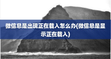 微信总是出现正在载入怎么办(微信总是显示正在载入)