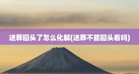 送葬回头了怎么化解(送葬不能回头看吗)