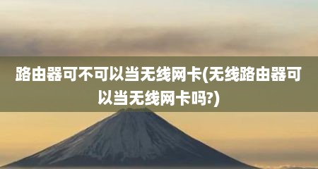 路由器可不可以当无线网卡(无线路由器可以当无线网卡吗?)