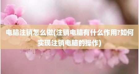 电脑注销怎么做(注销电脑有什么作用?如何实现注销电脑的操作)