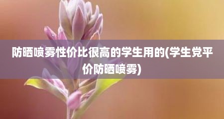 防晒喷雾性价比很高的学生用的(学生党平价防晒喷雾)