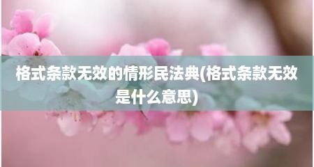 格式条款无效的情形民法典(格式条款无效是什么意思)