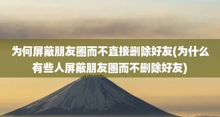 为何屏蔽朋友圈而不直接删除好友(为什么有些人屏蔽朋友圈而不删除好友)