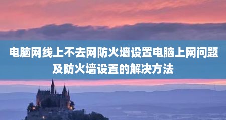 电脑网线上不去网防火墙设置电脑上网问题及防火墙设置的解决方法