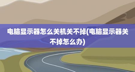 电脑显示器怎么关机关不掉(电脑显示器关不掉怎么办)