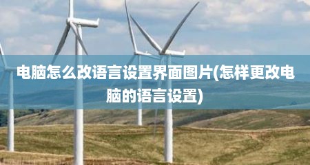 电脑怎么改语言设置界面图片(怎样更改电脑的语言设置)