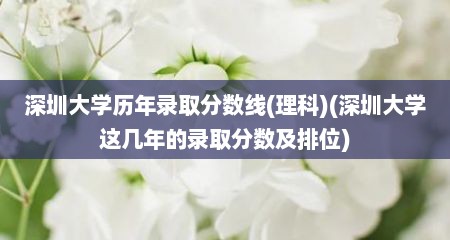 深圳大学历年录取分数线(理科)(深圳大学这几年的录取分数及排位)