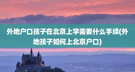 外地户口孩子在北京上学需要什么手续(外地孩子如何上北京户口)