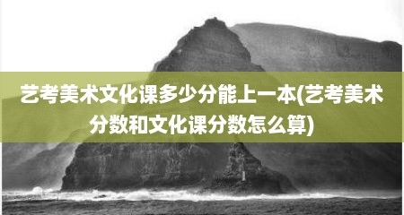 艺考美术文化课多少分能上一本(艺考美术分数和文化课分数怎么算)