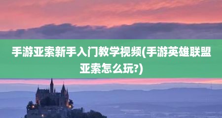 手游亚索新手入门教学视频(手游英雄联盟亚索怎么玩?)