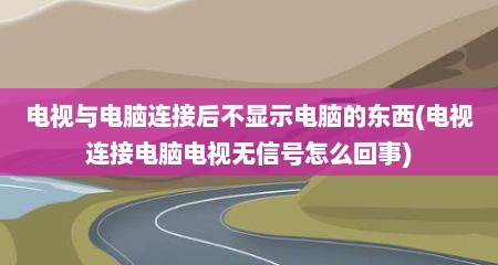 电视与电脑连接后不显示电脑的东西(电视连接电脑电视无信号怎么回事)