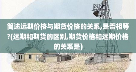 简述远期价格与期货价格的关系,是否相等?(远期和期货的区别,期货价格和远期价格的关系是)