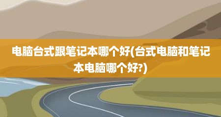 电脑台式跟笔记本哪个好(台式电脑和笔记本电脑哪个好?)