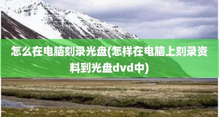 怎么在电脑刻录光盘(怎样在电脑上刻录资料到光盘dvd中)