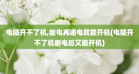 电脑开不了机,断电再通电就能开机(电脑开不了机断电后又能开机)