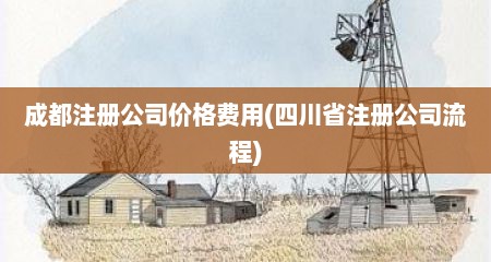 成都注册公司价格费用(四川省注册公司流程)