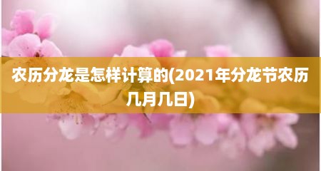 农历分龙是怎样计算的(2021年分龙节农历几月几日)