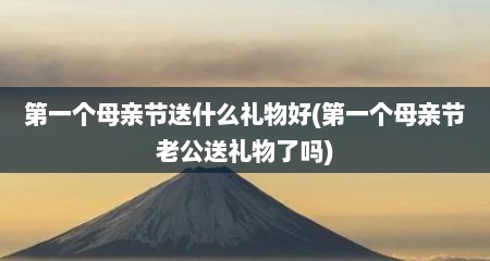 第一个母亲节送什么礼物好(第一个母亲节老公送礼物了吗)