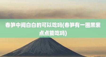 春笋中间白白的可以吃吗(春笋有一圈黑紫点点能吃吗)